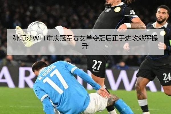 孙颖莎WTT重庆冠军赛女单夺冠后正手进攻效率提升