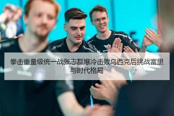 拳击重量级统一战张志磊爆冷击败乌西克后挑战富里与时代格局