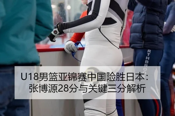 U18男篮亚锦赛中国险胜日本：张博源28分与关键三分解析